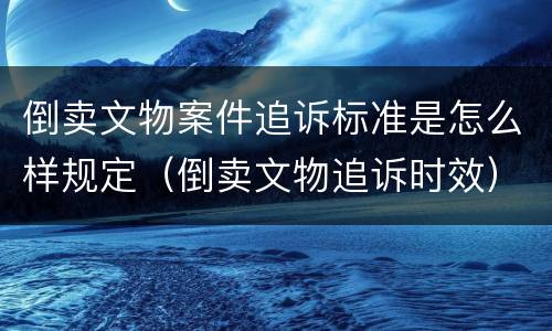 倒卖文物案件追诉标准是怎么样规定（倒卖文物追诉时效）