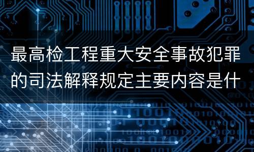 最高检工程重大安全事故犯罪的司法解释规定主要内容是什么