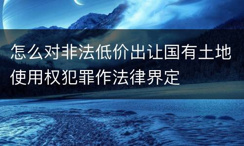 怎么对非法低价出让国有土地使用权犯罪作法律界定