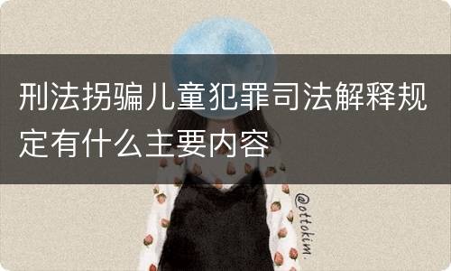 刑法拐骗儿童犯罪司法解释规定有什么主要内容