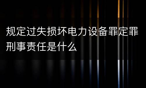 规定过失损坏电力设备罪定罪刑事责任是什么