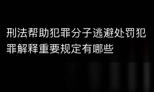 刑法帮助犯罪分子逃避处罚犯罪解释重要规定有哪些