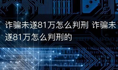 诈骗未遂81万怎么判刑 诈骗未遂81万怎么判刑的