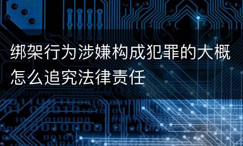 绑架行为涉嫌构成犯罪的大概怎么追究法律责任