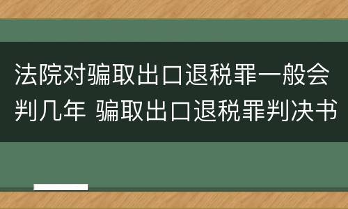 法院对骗取出口退税罪一般会判几年 骗取出口退税罪判决书