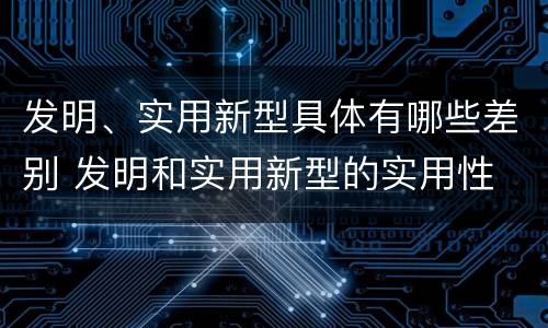 发明、实用新型具体有哪些差别 发明和实用新型的实用性