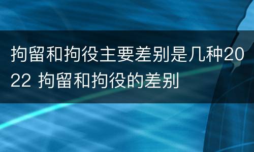 拘留和拘役主要差别是几种2022 拘留和拘役的差别