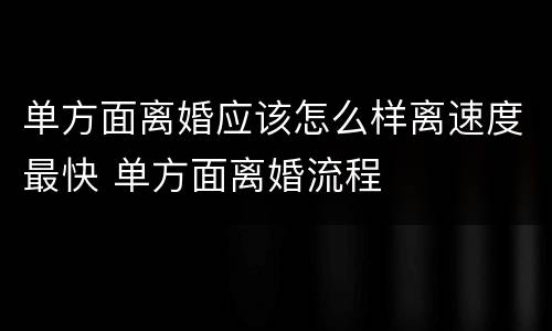 单方面离婚应该怎么样离速度最快 单方面离婚流程