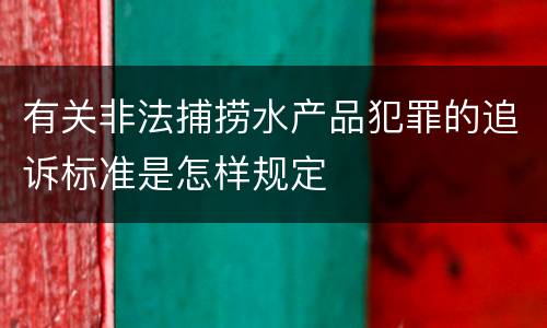 有关非法捕捞水产品犯罪的追诉标准是怎样规定