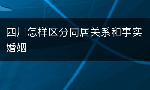 四川怎样区分同居关系和事实婚姻