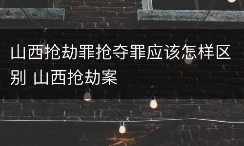山西抢劫罪抢夺罪应该怎样区别 山西抢劫案