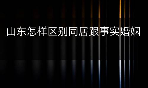山东怎样区别同居跟事实婚姻
