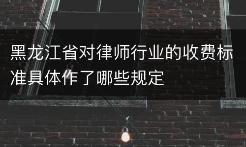 黑龙江省对律师行业的收费标准具体作了哪些规定