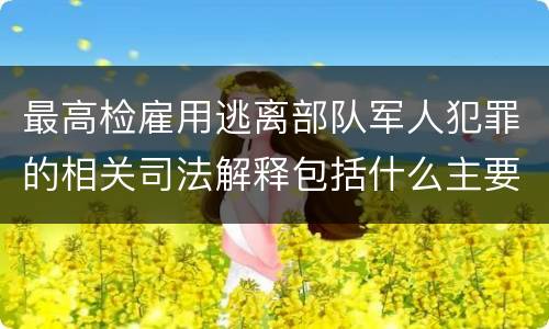 最高检雇用逃离部队军人犯罪的相关司法解释包括什么主要规定