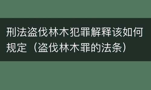 刑法盗伐林木犯罪解释该如何规定（盗伐林木罪的法条）