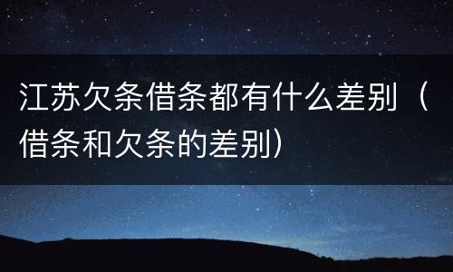 江苏欠条借条都有什么差别（借条和欠条的差别）