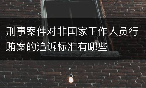 刑事案件对非国家工作人员行贿案的追诉标准有哪些