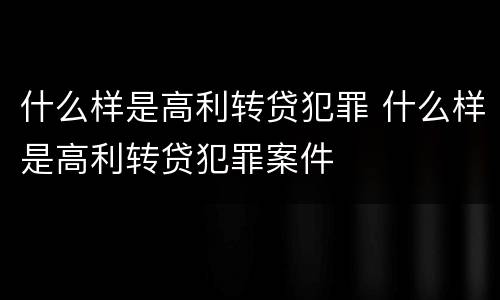 什么样是高利转贷犯罪 什么样是高利转贷犯罪案件