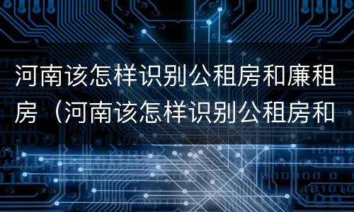 河南该怎样识别公租房和廉租房（河南该怎样识别公租房和廉租房呢）