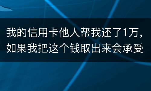我的信用卡他人帮我还了1万，如果我把这个钱取出来会承受法律后果吗