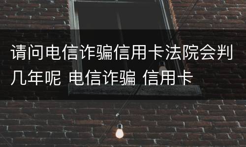 请问电信诈骗信用卡法院会判几年呢 电信诈骗 信用卡