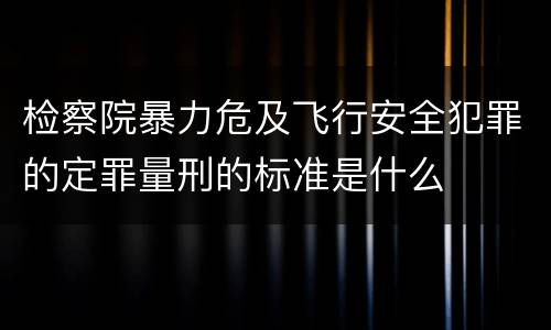 检察院暴力危及飞行安全犯罪的定罪量刑的标准是什么