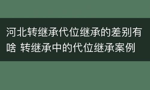 河北转继承代位继承的差别有啥 转继承中的代位继承案例
