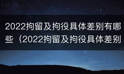 2022拘留及拘役具体差别有哪些（2022拘留及拘役具体差别有哪些方面）