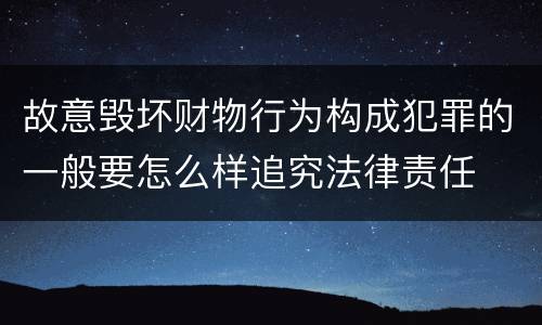 故意毁坏财物行为构成犯罪的一般要怎么样追究法律责任