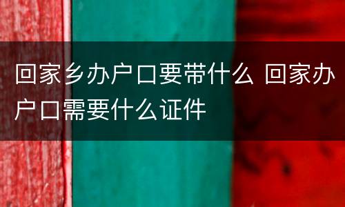 回家乡办户口要带什么 回家办户口需要什么证件