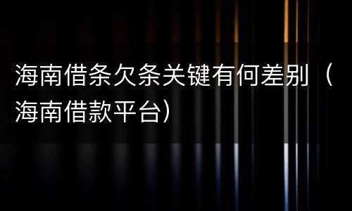 海南借条欠条关键有何差别（海南借款平台）