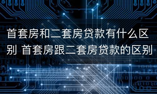 首套房和二套房贷款有什么区别 首套房跟二套房贷款的区别