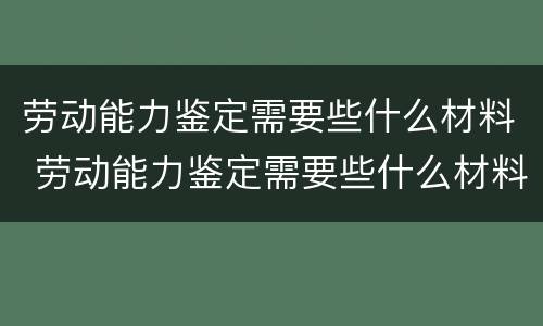 劳动能力鉴定需要些什么材料 劳动能力鉴定需要些什么材料和手续