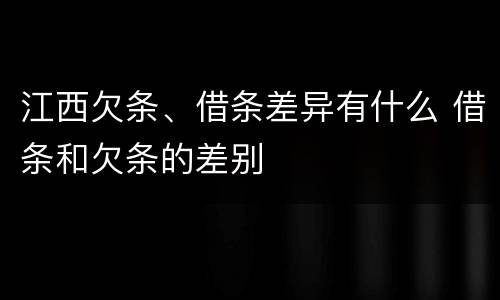江西欠条、借条差异有什么 借条和欠条的差别