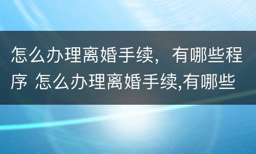 怎么办理离婚手续，有哪些程序 怎么办理离婚手续,有哪些程序呢