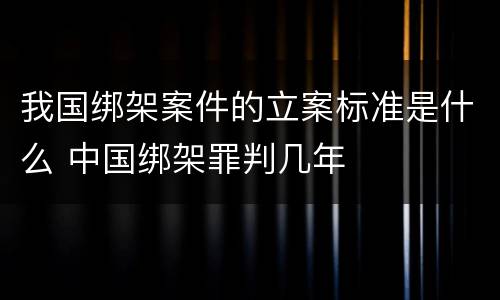 我国绑架案件的立案标准是什么 中国绑架罪判几年
