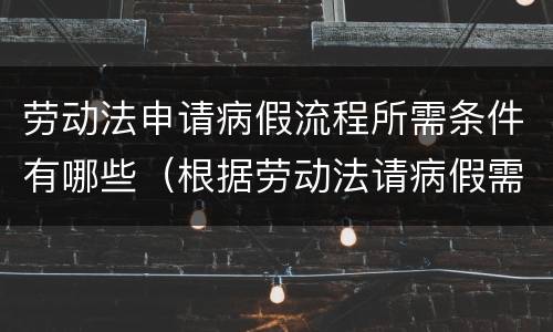 劳动法申请病假流程所需条件有哪些（根据劳动法请病假需要哪些资料）