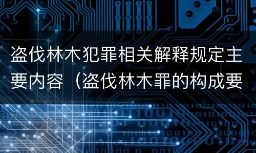 盗伐林木犯罪相关解释规定主要内容（盗伐林木罪的构成要件是）