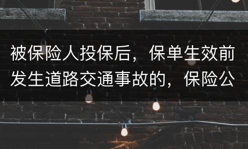 被保险人投保后，保单生效前发生道路交通事故的，保险公司要不要赔付