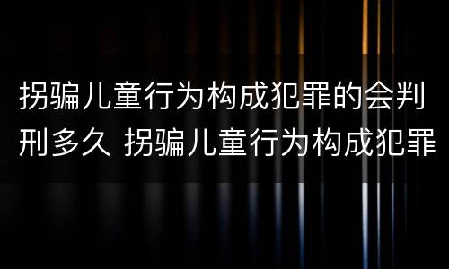 拐骗儿童行为构成犯罪的会判刑多久 拐骗儿童行为构成犯罪的会判刑多久呢