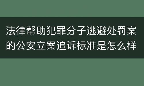 法律帮助犯罪分子逃避处罚案的公安立案追诉标准是怎么样规定