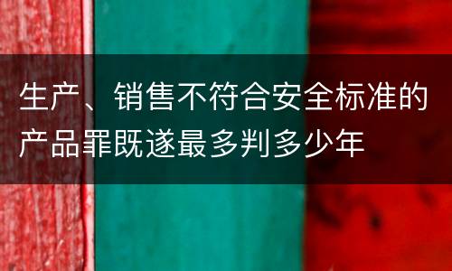 生产、销售不符合安全标准的产品罪既遂最多判多少年