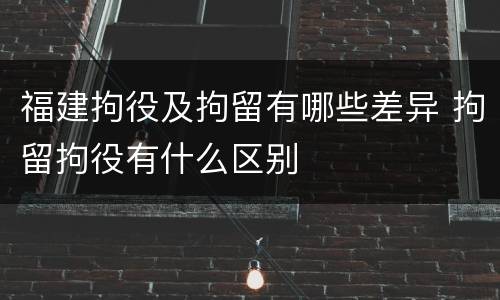 福建拘役及拘留有哪些差异 拘留拘役有什么区别
