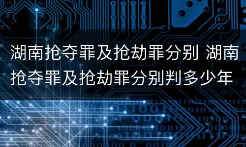 湖南抢夺罪及抢劫罪分别 湖南抢夺罪及抢劫罪分别判多少年