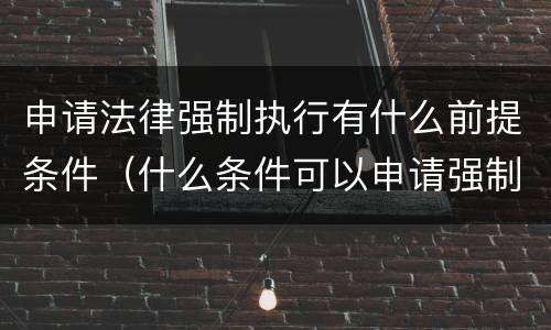 申请法律强制执行有什么前提条件（什么条件可以申请强制执行）