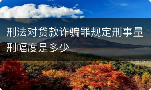 刑法对贷款诈骗罪规定刑事量刑幅度是多少