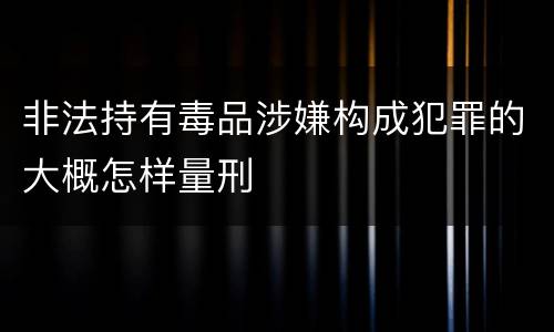 非法持有毒品涉嫌构成犯罪的大概怎样量刑