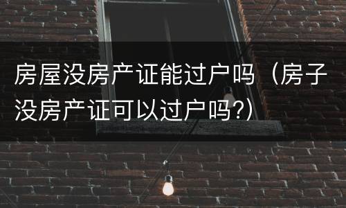 房屋没房产证能过户吗（房子没房产证可以过户吗?）