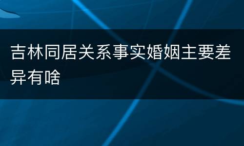吉林同居关系事实婚姻主要差异有啥