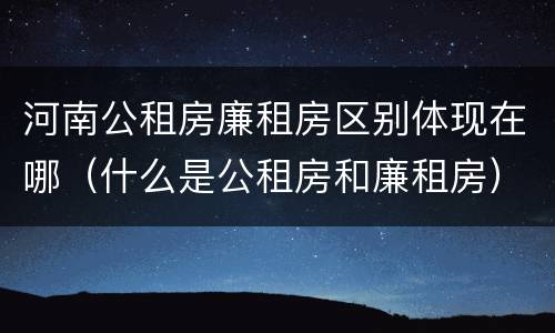 河南公租房廉租房区别体现在哪（什么是公租房和廉租房）